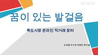 죽도시장 온라인 직거래 장터
도희철 박수현 정혜민 류지열
꿈이 있는 발걸음
 