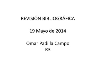 REVISIÓN BIBLIOGRÁFICA
19 Mayo de 2014
Omar Padilla Campo
R3
 