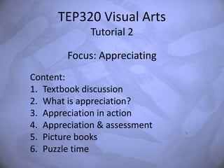 TEP320 Visual Arts
             Tutorial 2

        Focus: Appreciating
Content:
1. Textbook discussion
2. What is appreciation?
3. Appreciation in action
4. Appreciation & assessment
5. Picture books
6. Puzzle time
 
