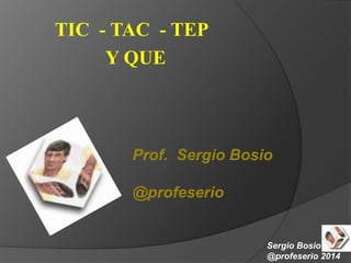 TIC - TAC - TEP
Y QUE
Sergio Bosio
@profeserio 2014
Prof. Sergio Bosio
@profeserio
 