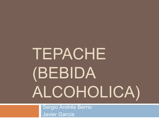 TEPACHE
(BEBIDA
ALCOHOLICA)
Sergio Andrés Berrio
Javier García
 