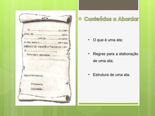 • O que é uma ata;


• Regras para a elaboração
  de uma ata;


• Estrutura de uma ata.
 