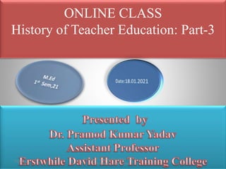ONLINE CLASS
History of Teacher Education: Part-3
7/2/2022
History of Teacher Education Part-3 : Dr.
Pramod Kumar Yadav
 