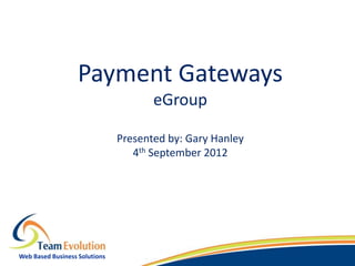 Payment Gateways
                                      eGroup

                               Presented by: Gary Hanley
                                  4th September 2012




Web Based Business Solutions
 