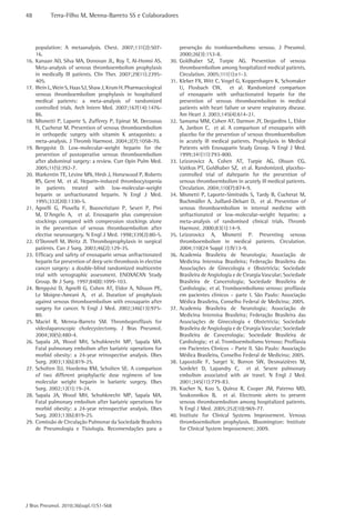 48 Terra-Filho M, Menna-Barreto SS e Colaboradores 
J Bras Pneumol. 2010;36(supl.1):S1-S68 
prevenção do tromboembolismo venoso. J Pneumol. 
2000;26(3):153-8. 
30. Goldhaber SZ, Turpie AG. Prevention of venous 
thromboembolism among hospitalized medical patients. 
Circulation. 2005;111(1):e1-3. 
31. Kleber FX, Witt C, Vogel G, Koppenhagen K, Schomaker 
U, Flosbach CW, et al. Randomized comparison 
of enoxaparin with unfractionated heparin for the 
prevention of venous thromboembolism in medical 
patients with heart failure or severe respiratory disease. 
Am Heart J. 2003;145(4):614-21. 
32. Samama MM, Cohen AT, Darmon JY, Desjardins L, Eldor 
A, Janbon C, et al. A comparison of enoxaparin with 
placebo for the prevention of venous thromboembolism 
in acutely ill medical patients. Prophylaxis in Medical 
Patients with Enoxaparin Study Group. N Engl J Med. 
1999;341(11):793-800. 
33. Leizorovicz A, Cohen AT, Turpie AG, Olsson CG, 
Vaitkus PT, Goldhaber SZ, et al. Randomized, placebo-controlled 
trial of dalteparin for the prevention of 
venous thromboembolism in acutely ill medical patients. 
Circulation. 2004;110(7):874-9. 
34. Mismetti P, Laporte-Simitsidis S, Tardy B, Cucherat M, 
Buchmüller A, Juillard-Delsart D, et al. Prevention of 
venous thromboembolism in internal medicine with 
unfractionated or low-molecular-weight heparins: a 
meta-analysis of randomised clinical trials. Thromb 
Haemost. 2000;83(1):14-9. 
35. Leizorovicz A, Mismetti P. Preventing venous 
thromboembolism in medical patients. Circulation. 
2004;110(24 Suppl 1):IV13-9. 
36. Academia Brasileira de Neurologia; Associação de 
Medicina Intensiva Brasileira; Federação Brasileira das 
Associações de Ginecologia e Obstetrícia; Sociedade 
Brasileira de Angiologia e de Cirurgia Vascular; Sociedade 
Brasileira de Cancerologia; Sociedade Brasileira de 
Cardiologia; et al. Tromboembolismo venoso: profilaxia 
em pacientes clínicos – parte I. São Paulo: Associação 
Médica Brasileira, Conselho Federal de Medicina; 2005. 
37. Academia Brasileira de Neurologia; Associação de 
Medicina Intensiva Brasileira; Federação Brasileira das 
Associações de Ginecologia e Obstetrícia; Sociedade 
Brasileira de Angiologia e de Cirurgia Vascular; Sociedade 
Brasileira de Cancerologia; Sociedade Brasileira de 
Cardiologia; et al. Tromboembolismo Venoso: Profilaxia 
em Pacientes Clínicos – Parte II. São Paulo: Associação 
Médica Brasileira, Conselho Federal de Medicina; 2005. 
38. Lapostolle F, Surget V, Borron SW, Desmaizières M, 
Sordelet D, Lapandry C, et al. Severe pulmonary 
embolism associated with air travel. N Engl J Med. 
2001;345(11):779-83. 
39. Kucher N, Koo S, Quiroz R, Cooper JM, Paterno MD, 
Soukonnikov B, et al. Electronic alerts to prevent 
venous thromboembolism among hospitalized patients. 
N Engl J Med. 2005;352(10):969-77. 
40. Institute for Clinical Systems Improvement. Venous 
thromboembolism prophylaxis. Bloomington: Institute 
for Clinical System Improvement; 2009. 
population: A metaanalysis. Chest. 2007;131(2):507- 
16. 
16. Kanaan AO, Silva MA, Donovan JL, Roy T, Al-Homsi AS. 
Meta-analysis of venous thromboembolism prophylaxis 
in medically Ill patients. Clin Ther. 2007;29(11):2395- 
405. 
17. Wein L, Wein S, Haas SJ, Shaw J, Krum H. Pharmacological 
venous thromboembolism prophylaxis in hospitalized 
medical patients: a meta-analysis of randomized 
controlled trials. Arch Intern Med. 2007;167(14):1476- 
86. 
18. Mismetti P, Laporte S, Zufferey P, Epinat M, Decousus 
H, Cucherat M. Prevention of venous thromboembolism 
in orthopedic surgery with vitamin K antagonists: a 
meta-analysis. J Thromb Haemost. 2004;2(7):1058-70. 
19. Bergqvist D. Low-molecular-weight heparin for the 
prevention of postoperative venous thromboembolism 
after abdominal surgery: a review. Curr Opin Pulm Med. 
2005;11(5):392-7. 
20. Warkentin TE, Levine MN, Hirsh J, Horsewood P, Roberts 
RS, Gent M, et al. Heparin-induced thrombocytopenia 
in patients treated with low-molecular-weight 
heparin or unfractionated heparin. N Engl J Med. 
1995;332(20):1330-5. 
21. Agnelli G, Piovella F, Buoncristiani P, Severi P, Pini 
M, D’Angelo A, et al. Enoxaparin plus compression 
stockings compared with compression stockings alone 
in the prevention of venous thromboembolism after 
elective neurosurgery. N Engl J Med. 1998;339(2):80-5. 
22. O’Donnell M, Weitz JI. Thromboprophylaxis in surgical 
patients. Can J Surg. 2003;46(2):129-35. 
23. Efficacy and safety of enoxaparin versus unfractionated 
heparin for prevention of deep vein thrombosis in elective 
cancer surgery: a double-blind randomized multicentre 
trial with venographic assessment. ENOXACAN Study 
Group. Br J Surg. 1997;84(8):1099-103. 
24. Bergqvist D, Agnelli G, Cohen AT, Eldor A, Nilsson PE, 
Le Moigne-Amrani A, et al. Duration of prophylaxis 
against venous thromboembolism with enoxaparin after 
surgery for cancer. N Engl J Med. 2002;346(13):975- 
80. 
25. Maciel R, Menna-Barreto SM. Thromboprofilaxis for 
videolaparoscopic cholecystectomy. J Bras Pneumol. 
2004;30(5):480-4. 
26. Sapala JA, Wood MH, Schuhknecht MP, Sapala MA. 
Fatal pulmonary embolism after bariatric operations for 
morbid obesity: a 24-year retrospective analysis. Obes 
Surg. 2003;13(6):819-25. 
27. Scholten DJ, Hoedema RM, Scholten SE. A comparison 
of two different prophylactic dose regimens of low 
molecular weight heparin in bariatric surgery. Obes 
Surg. 2002;12(1):19-24. 
28. Sapala JA, Wood MH, Schuhknecht MP, Sapala MA. 
Fatal pulmonary embolism after bariatric operations for 
morbid obesity: a 24-year retrospective analysis. Obes 
Surg. 2003;13(6):819-25. 
29. Comissão de Circulação Pulmonar da Sociedade Brasileira 
de Pneumologia e Tisiologia. Recomendações para a 
 