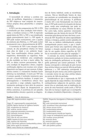 2 Terra-Filho M, Menna-Barreto SS e Colaboradores 
J Bras Pneumol. 2010;36(supl.1):S1-S68 
tico de forma indelével, sendo as recorrências 
comuns. Têm-se identificado fatores de risco 
que precisam ser considerados nas situações de 
potencialização de sua presença. A profilaxia 
é muito útil e está hierarquizada nos níveis de 
risco. A TEP pode ocorrer em situações de doença 
grave, sendo uma complicação que pode ser 
fator contribuinte ou causa eficiente de óbito. 
Por outro lado, muitos pacientes vivenciando 
morbidades que são fatores de risco de TEP não 
morreriam pela doença de base não fosse a ocor-rência 
de TEP. Na prática de várias especialidades 
clinicas e cirúrgicas, podem ocorrer episódios de 
TEP, mas os médicos individualmente acabam 
acompanhando poucos casos, o que é insufi-ciente 
para formar uma experiência sólida para 
manejar a situação quando ela ocorrer. Como 
não há um quadro clínico específico de TEP, 
faz-se necessário um alto grau de suspeição.(1,2) 
A extensão do evento tromboembólico foi 
inicialmente avaliada em termos anatômicos por 
meio da cintilografia perfusional ou da angio-grafia 
pulmonar por cateter pulmonar. A TEP 
maciça corresponde à obstrução de pelo menos 
duas artérias lobares ou mais de 50% da perfusão 
pulmonar, e a TEP submaciça corresponde à 
obstrução de pelo menos uma artéria segmentar 
e extensão menor do que duas artérias lobares 
ou menos de 50% da perfusão. 
Considerando-se que a repercussão da TEP 
aguda depende da carga embólica e da condição 
cardiopulmonar subjacente do paciente, atual-mente 
têm-se valorizado mais as implicações do 
ponto de vista funcional; sendo assim, a TEP de 
risco alto ou maciça é aquela que se acompanha 
de colapso circulatório (hipotensão e choque); a 
1. Introdução 
A necessidade de otimizar a conduta nos 
níveis de profilaxia, diagnóstico e tratamento 
da TEP origina-se num conjunto de caracte-rísticas 
próprias dessa pleomórfica e complexa 
condição. 
A TEP é um dos componentes da TEV. A TEV 
é constituída por duas condições inter-relacio-nadas: 
a trombose venosa e a TEP. A expressão 
aguda básica da TEV é a TVP, e sua complicação 
aguda potencialmente fatal é a TEP aguda. A 
TVP pode evoluir cronicamente, com o quadro 
de síndrome pós-flebítica, e a TEP pode evoluir 
cronicamente com o desenvolvimento de HPTC. 
A ocorrência de TEP é uma situação clínica 
comum, de alta prevalência relativa em faixas 
mais altas de idade e em ambiente hospi-talar. 
Suas manifestações clínicas podem ser 
inaparentes, dissimuladas ou sugestivas. Pode 
ser um achado incidental, uma complicação 
de alta morbidez ou levar a morte súbita. Na 
TEP, os óbitos ocorrem precocemente. Não é 
uma condição de diagnóstico clinico, exigindo 
confirmação objetiva com recursos nem sempre 
disponíveis nos lugares em que ocorrem. O diag-nóstico 
correto e o tratamento imediato fazem 
diferença na mortalidade. A morte por TEP não 
é comum quando é instituído tratamento para 
prevenir a recorrência imediata. A terapia com 
anticoagulantes e trombolíticos oferece risco 
aos pacientes e exige cuidados específicos. O 
tratamento prolonga-se bem além do processo 
inicial e mesmo depois de desaparecerem os 
efeitos ostensivos. A ocorrência de um episódio 
tromboembólico vincula o paciente ao diagnós- 
Quadro 1 - Lista de abreviaturas. 
Angio-RM: angiorressonância magnética PIOPED: Prospective Investigation of Pulmonary Embolism 
Diagnosis 
Angio-TC: angiotomografia computadorizada RNI: razão normatizada internacional 
ANVISA: Agência Nacional de Vigilância Sanitária rtPA: recombinant tissue plasminogen activator 
AVK: antagonistas da vitamina K SNC: sistema nervoso central 
AVC: acidente vascular cerebral TEP: tromboembolia pulmonar 
CPI: compressão pneumática intermitente TEV: tromboembolia venosa 
DVD: disfunção ventricular direita TIH: trombocitopenia induzida por heparina 
ECG: eletrocardiograma TTPa: tempo de tromboplastina parcial ativada 
FVCI: filtro de veia cava inferior TVP: trombose venosa profunda 
HBPM: heparina de baixo peso molecular VD: ventrículo direito 
HNF: heparina não fracionada VE: ventrículo esquerdo 
HPTC: hipertensão pulmonar tromboembólica crônica VPN: valor preditivo negativo 
IAM: infarto agudo do miocárdio VPP: valor preditivo positivo 
MECG: meias elásticas de compressão graduada 
 