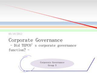 05/10/2012

Corporate Governance
- Did TEPCO’s corporate governance
function? -

Corporate Governance
Group 5
1

 