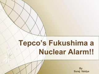 Tepco’s Fukushima a
Nuclear Alarm!!
By
Suraj Vaidya
 