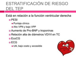 ESTRATIFICACIÓN DE RIESGO
DEL TEP
Está en relación a la función ventricular derecha
 PESI
 Puntaje clínico
 Alto VPN y bajo VPP
 Aumento de Pro-BNP y troponinas
 Relación alta de diámetros VD/VI en TC
 EcoCG
 ECG
 Util, bajo costo y accesible
 