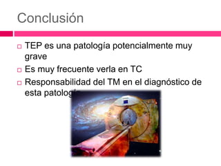 Conclusión
 TEP es una patología potencialmente muy
grave
 Es muy frecuente verla en TC
 Responsabilidad del TM en el diagnóstico de
esta patología
 