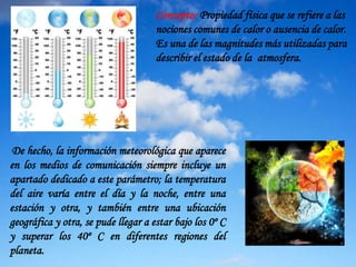 Concepto: Propiedad física que se refiere a las
nociones comunes de calor o ausencia de calor.
Es una de las magnitudes má...
