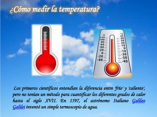 ¿Cómo medir la temperatura?
Los primeros científicos entendían la diferencia entre 'frío' y 'caliente',
pero no tenían un ...