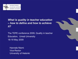 What is quality in teacher education – how to define and how to achieve it? The TEPE conference 200 9 ,   Quality in teacher Education ,   Umeå University   18 - 19   May  200 9   Hannele Niemi Vice-Rector University of Helsinki 