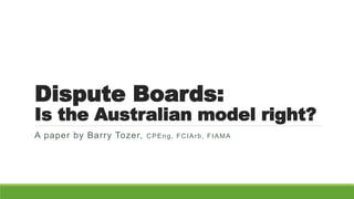 Dispute Boards:
Is the Australian model right?
A paper by Barry Tozer, CPEng, FCIArb, FIAMA
 
