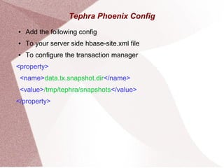 Tephra Phoenix Config
● Add the following config
● To your server side hbase-site.xml file
● To configure the transaction manager
<property>
<name>data.tx.snapshot.dir</name>
<value>/tmp/tephra/snapshots</value>
</property>
 