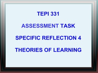 TEPI 331
ASSESSMENT TASK
SPECIFIC REFLECTION 4
THEORIES OF LEARNING
 