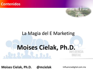Influenciadigital.com.mxMoises Cielak, Ph.D. @mcielak
La Magia del E Marketing
Moises Cielak, Ph.D.
Contenidos
 