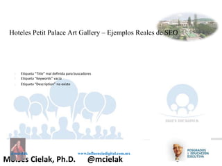 Influenciadigital.com.mxMoises Cielak, Ph.D. @mcielak
@mcielak www.influenciadigital.com.mx
Hoteles Petit Palace Art Gallery – Ejemplos Reales de SEO
§
§
§
Etiqueta “Title” mal definida para buscadores
Etiqueta “Keywords” vacía
Etiqueta “Description” no existe
 
