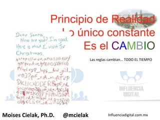 Influenciadigital.com.mxMoises Cielak, Ph.D. @mcielak
Las reglas cambian… TODO EL TIEMPO
Principio de Realidad
Lo único constante
Es el CAMBIO
 