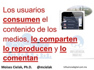 Influenciadigital.com.mxMoises Cielak, Ph.D. @mcielak
Los usuarios
consumen el
contenido de los
medios, lo comparten
lo reproducen y lo
comentan
 