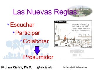 Influenciadigital.com.mxMoises Cielak, Ph.D. @mcielak
‣Escuchar
‣Participar
‣Colaborar
Prosumidor
Las Nuevas Reglas:
 