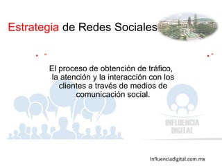 Influenciadigital.com.mx
• “
El proceso de obtención de tráfico,
la atención y la interacción con los
clientes a través de medios de
comunicación social.
• ”
Estrategia de Redes Sociales
 