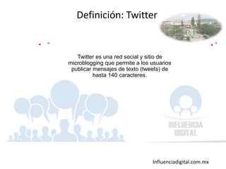 Influenciadigital.com.mx
Definición: Twitter
• “
Twitter es una red social y sitio de
microblogging que permite a los usuarios
publicar mensajes de texto (tweets) de
hasta 140 caracteres.
• ”
 