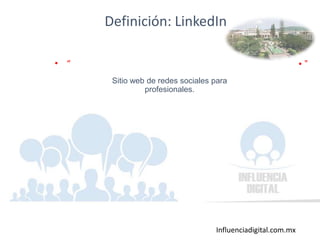 Influenciadigital.com.mx
Definición: LinkedIn
• “
Sitio web de redes sociales para
profesionales.
• ”
 