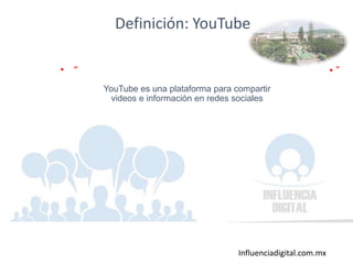 Influenciadigital.com.mx
Definición: YouTube
• “
YouTube es una plataforma para compartir
videos e información en redes sociales
• ”
 