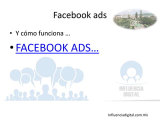 Influenciadigital.com.mx
Facebook ads
• Y cómo funciona …
•FACEBOOK ADS…
137
 