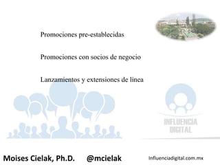 Influenciadigital.com.mxMoises Cielak, Ph.D. @mcielak
Construcción de la Comunicación / E S T R A T É G I C A
• Promociones pre-establecidas
• Promociones con socios de negocio
• Lanzamientos y extensiones de línea
 