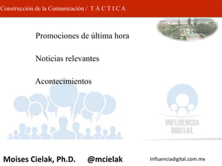Influenciadigital.com.mxMoises Cielak, Ph.D. @mcielak
Construcción de la Comunicación / T Á C T I C A
• Promociones de última hora
• Noticias relevantes
• Acontecimientos
 