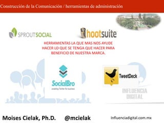 Influenciadigital.com.mxMoises Cielak, Ph.D. @mcielak
Construcción de la Comunicación / herramientas de administración
HERRAMIENTAS LA QUE MAS NOS AYUDE
HACER LO QUE SE TENGA QUE HACER PARA
BENEFICIO DE NUESTRA MARCA.
 