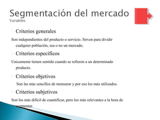 Influenciadigital.com.mxMoises Cielak, Ph.D. @mcielak
Criterios generales
Son independientes del producto o servicio. Sirven para dividir
cualquier población, sea o no un mercado.
Criterios específicos
Unicamente tienen sentido cuando se refieren a un determinado
producto.
Criterios objetivos
Son las más sencillos de mensurar y por eso los más utilizados.
Criterios subjetivos
Son los más difícil de cuantificar, pero los más relevantes a la hora de
segmentar.
 