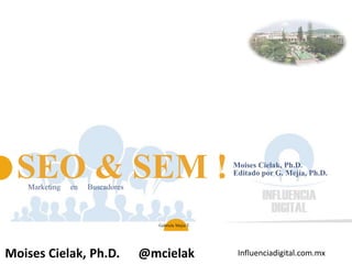 Influenciadigital.com.mxMoises Cielak, Ph.D. @mcielak
Moises Cielak, Ph.D.
Editado por G. Mejía, Ph.D.SEO & SEM !Marketing en Buscadores
Gabriela Mejia T.
 