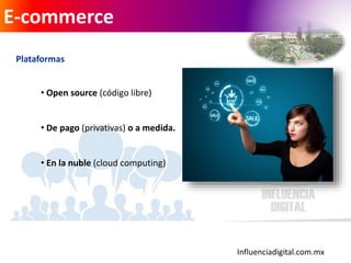 Influenciadigital.com.mx
E-commerce
Plataformas
• Open source (código libre)
• De pago (privativas) o a medida.
• En la nuble (cloud computing)
 