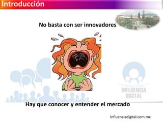 Influenciadigital.com.mx
Introducción
No basta con ser innovadores
Hay que conocer y entender el mercado
 