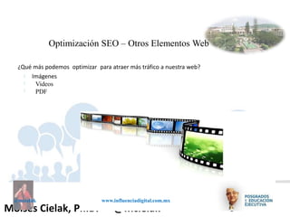 Influenciadigital.com.mxMoises Cielak, Ph.D. @mcielak
@mcielak www.influenciadigital.com.mx
Optimización SEO – Otros Elementos Web
¿Qué más podemos optimizar para atraer más tráfico a nuestra web?
§
§
§
Imágenes
Videos
PDF
 