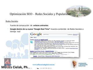 Influenciadigital.com.mxMoises Cielak, Ph.D. @mcielak
@mcielak www.influenciadigital.com.mx
Optimización SEO – Redes Sociales y Popularidad
Redes Sociales
§
§
Fuente de consecución de enlaces entrantes
Google dentro de su nuevo “Google Real Time” muestra contenido de Redes Sociales a
tiempo real
 