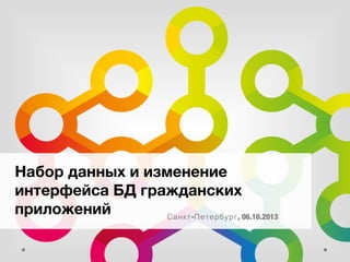 Набор данных и изменение
интерфейса БД гражданских
приложений
Санкт -Петербург , 06.10.2013

 