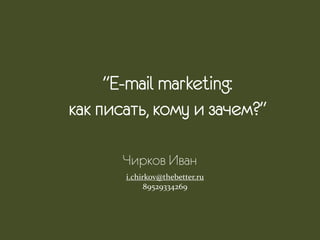 "E-mail marketing:
как писать, кому и зачем?"
Чирков Иван
i.chirkov@thebetter.ru
89529334269
 