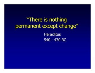 “There is nothing
permanent except change”
          Heraclitus
          540 - 470 BC
 