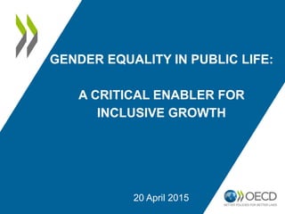 GENDER EQUALITY IN PUBLIC LIFE:
A CRITICAL ENABLER FOR
INCLUSIVE GROWTH
20 April 2015
 