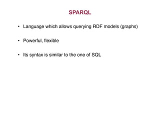 SPARQL
•  Language which allows querying RDF models (graphs) "
•  Powerful, ﬂexible"
•  Its syntax is similar to the one of SQL"
 