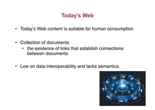 •  Today’s Web content is suitable for human consumption"
•  Collection of documents"
•  the existence of links that establish connections
between documents"
•  Low on data interoperability and lacks semantics."
Today’s Web
 