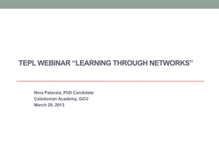 TEPL WEBINAR “LEARNING THROUGH NETWORKS”
Nina Pataraia, PhD Candidate
Caledonian Academy, GCU
March 20, 2013
 