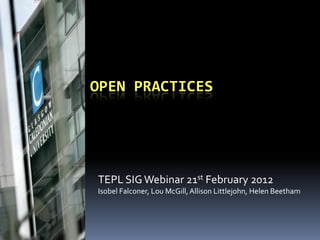 OPEN PRACTICES




TEPL SIG Webinar 21st February 2012
Isobel Falconer, Lou McGill, Allison Littlejohn, Helen Beetham
 