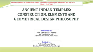 National Conference on Ancient Indian Science, Technology, Engineering and Mathematics (AISTEM-2021)
March – 19-20, 2021
Presented by:
Prof. Samirsinh P Parmar
Asst. Prof. Dept. of Civil Engg.
Dharmasinh Desai University, Nadiad, Gujarat
Guided by:
Prof. Debi Prasad Mishra
Director, NITTTR, Kolkata, West Bengal
 