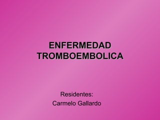 ENFERMEDAD TROMBOEMBOLICA Residentes: Carmelo Gallardo 