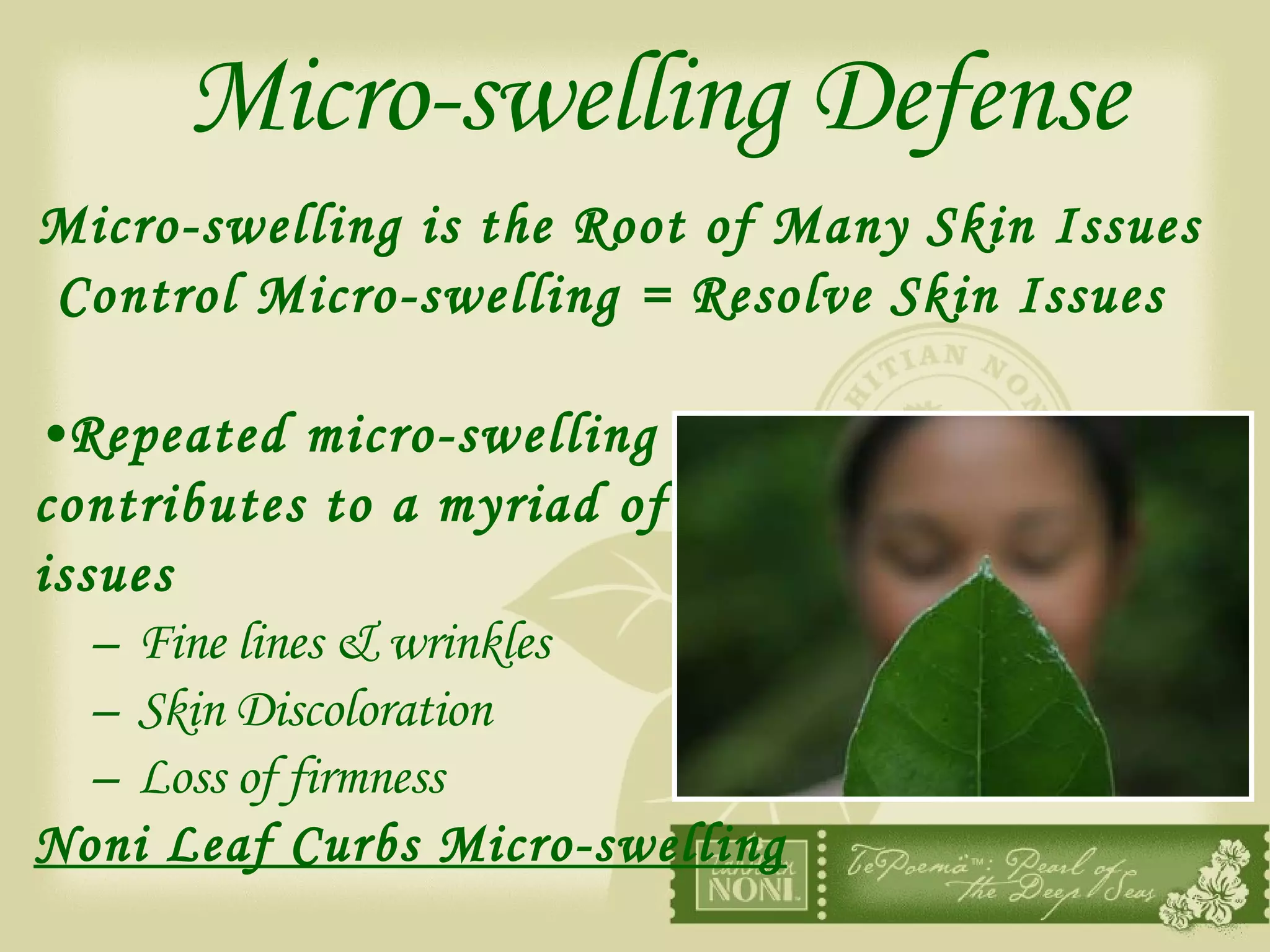 Micro-swelling Defense Micro-swelling is the Root of Many Skin Issues  Control Micro-swelling = Resolve Skin Issues  Repeated micro-swelling  contributes to a myriad of skin  issues Fine lines & wrinkles Skin Discoloration Loss of firmness Noni Leaf Curbs Micro-swelling 